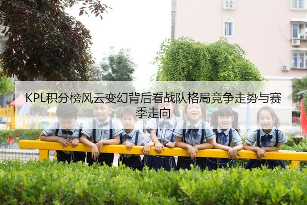 KPL积分榜风云变幻背后看战队格局竞争走势与赛季走向