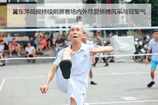 黄东萍战报持续刷屏赛场内外尽显拼搏风采与冠军气质