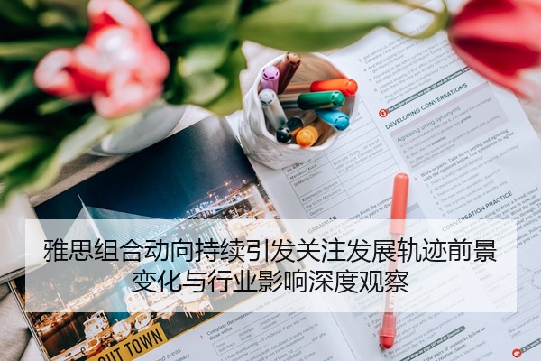 雅思组合动向持续引发关注发展轨迹前景变化与行业影响深度观察