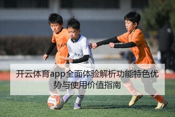 开云体育app全面体验解析功能特色优势与使用价值指南
