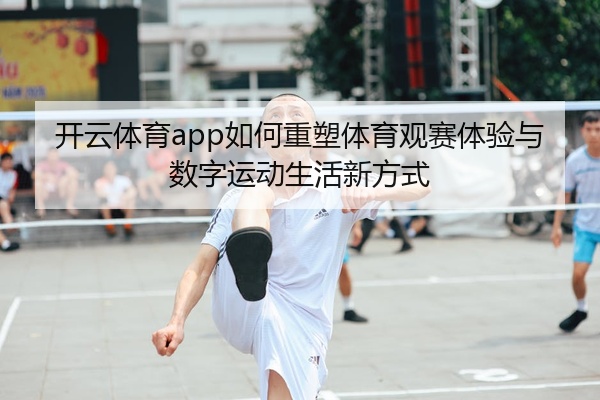开云体育app如何重塑体育观赛体验与数字运动生活新方式